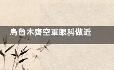 烏魯木齊空軍眼科做近視手術(shù)多少錢(qián)？25年價(jià)目表奉上，準(zhǔn)分子激光8900起